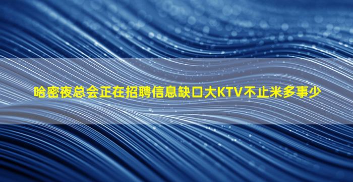 哈密夜总会正在招聘信息缺口大KTV不止米多事少